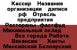 Кассир › Название организации ­ диписи.рф › Отрасль предприятия ­ Рестораны, фастфуд › Минимальный оклад ­ 23 600 - Все города Работа » Вакансии   . Ханты-Мансийский,Белоярский г.